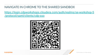 © 2023 Cloudera, Inc. All rights reserved.
NAVIGATE IN CHROME TO THE SHARED SANDBOX
https://login.cdpworkshops.cloudera.com/auth/realms/se-workshop-5
/protocol/saml/clients/cdp-sso
 