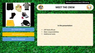 On-Field Officials
Off-Field official
In this presentation:
• Off-field official
• Main responsibilities
• Additional tasks
Women's Lacrosse Basic Officiating
MEET THE CREW
Bench Personnel
video
 