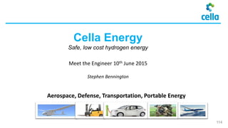 Cella Energy
Safe, low cost hydrogen energy
Meet the Engineer 10th June 2015
Stephen Bennington
Aerospace, Defense, Transportation, Portable Energy
114
 