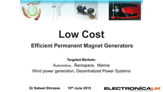 CARBON EFFICIENT SOLUTIONS
Low Cost
Efficient Permanent Magnet Generators
Targeted Markets:
Automotive, Aerospace, Marine
Wind power generation, Decentralized Power Systems
Dr Nabeel Shirazee 10th June 2015
 