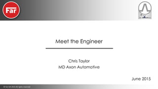 © Far-UK 2015 All rights reserved
Chris Taylor
MD Axon Automotive
June 2015
Meet the Engineer
 