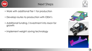 © Far-UK 2015 All rights reserved 18
Next Steps
• Work with additional Tier 1 for production
• Develop routes to production with OEM’s
• Additional funding / investment into Axon for
growth
• Implement weight saving technology
 