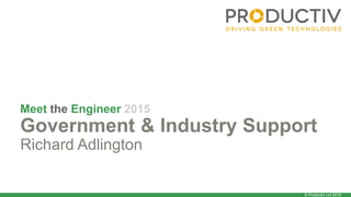 © Productiv Ltd 2015
Meet the Engineer 2015
Government & Industry Support
Richard Adlington
 