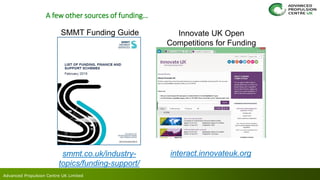 Advanced Propulsion Centre UK Limited
A few other sources of funding…
interact.innovateuk.orgsmmt.co.uk/industry-
topics/funding-support/
Innovate UK Open
Competitions for Funding
SMMT Funding Guide
 
