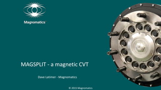 MAGSPLIT - a magnetic CVT
Dave Latimer - Magnomatics
© 2015 Magnomatics
 