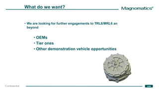 ®
194Confidential
What do we want?
• We are looking for further engagements to TRL8/MRL6 an
beyond
• OEMs
• Tier ones
• Other demonstration vehicle opportunities
 
