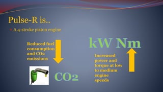 Pulse-R is..
 A 4-stroke piston engine
Reduced fuel
consumption
and CO2
emissions
Increased
power and
torque at low
to medium
engine
speeds
 