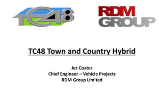 TC48 Town and Country Hybrid
Jez Coates
Chief Engineer – Vehicle Projects
RDM Group Limited
 