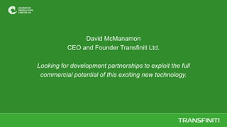 David McManamon
CEO and Founder Transfiniti Ltd.
Looking for development partnerships to exploit the full
commercial potential of this exciting new technology.
 
