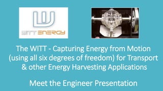 The WITT - Capturing Energy from Motion
(using all six degrees of freedom) for Transport
& other Energy Harvesting Applications
Meet the Engineer Presentation
 