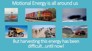 Motional Energyis all aroundus
Butharvestingthisenergyhasbeen
difficult…untilnow!
 