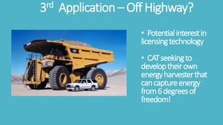 3rd Application– Off Highway?
• Potentialinterestin
licensingtechnology
• CATseekingto
developtheirown
energyharvesterthat
cancaptureenergy
from6degreesof
freedom!
 