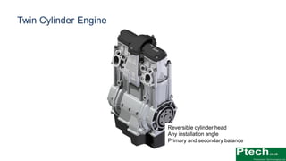 Twin Cylinder Engine
Reversible cylinder head
Any installation angle
Primary and secondary balance
 