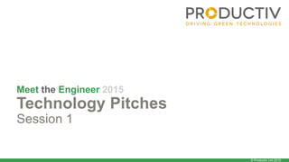© Productiv Ltd 2015
Meet the Engineer 2015
Technology Pitches
Session 1
 