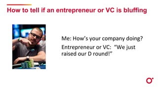 How to tell if an entrepreneur or VC is bluffing
Me: How’s your company doing?
Entrepreneur or VC: “We just
raised our D round!”
 