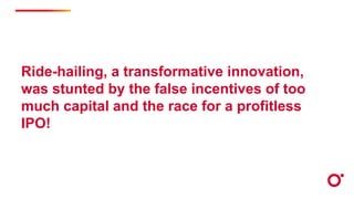 Ride-hailing, a transformative innovation,
was stunted by the false incentives of too
much capital and the race for a profitless
IPO!
 