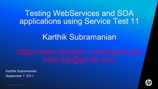 ©2009 HP Confidential
Testing WebServices and SOA
applications using Service Test 11
Karthik Subramanian
https://www.linkedin.com/in/karsub1
karsubp@gmail.com
Karthik Subramanian
September 7,
2011
 
