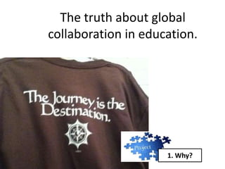 The truth about global
collaboration in education.




                     1. Why?
 