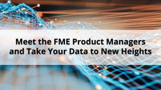 Meet the FME Product Managers
and Take Your Data to New Heights
 