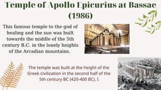 Temple of Apollo Epicurius at Bassae
(1986)
This famous temple to the god of
healing and the sun was built
towards the middle of the 5th
century B.C. in the lonely heights
of the Arcadian mountains.
The temple was built at the height of the
Greek civilization in the second half of the
5th century BC (420-400 BC). I
 