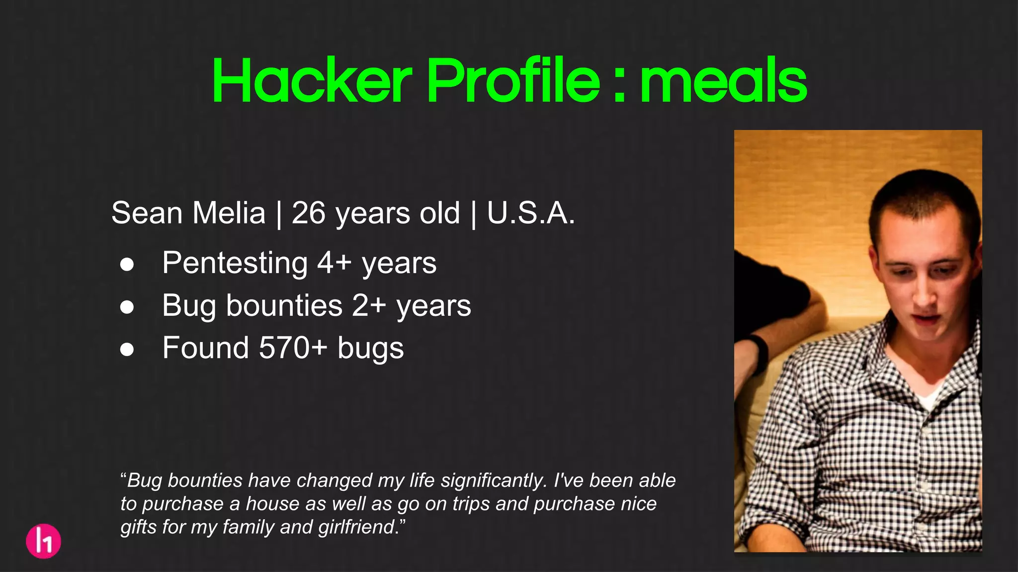 Hacker Profile : meals
Sean Melia | 26 years old | U.S.A.
● Pentesting 4+ years
● Bug bounties 2+ years
● Found 570+ bugs
“Bug bounties have changed my life significantly. I've been able
to purchase a house as well as go on trips and purchase nice
gifts for my family and girlfriend.”
 
