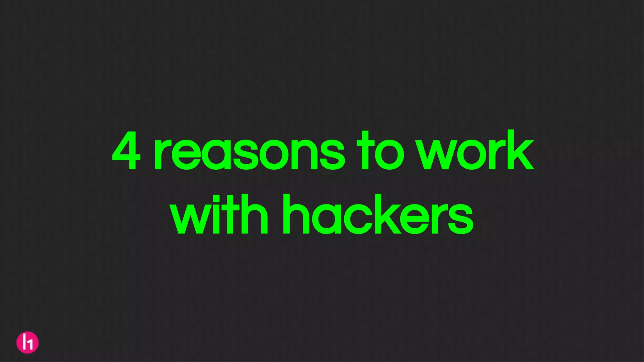 4 reasons to work
with hackers
 
