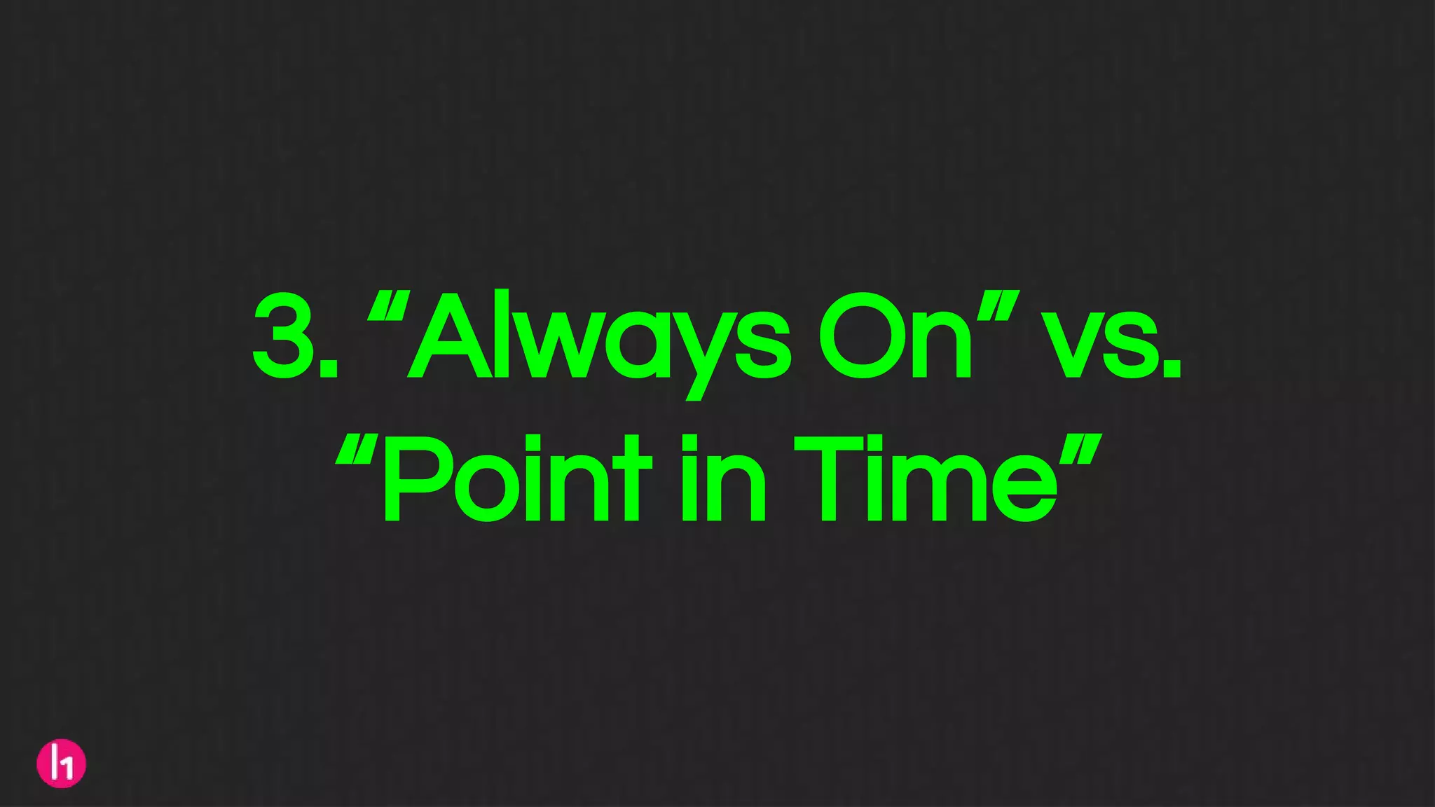 3. “Always On” vs.
“Point in Time”
 