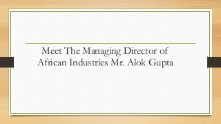 Meet The Managing Director of
African Industries Mr. Alok Gupta
 