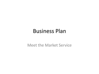 Business Plan
Meet the Market Service
 