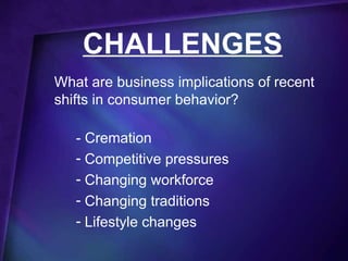 CHALLENGES
What are business implications of recent
shifts in consumer behavior?

   - Cremation
   - Competitive pressures
   - Changing workforce
   - Changing traditions
   - Lifestyle changes
 