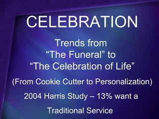 CELEBRATION
         Trends from
       “The Funeral” to
    “The Celebration of Life”
(From Cookie Cutter to Personalization)
   2004 Harris Study – 13% want a
         Traditional Service
 