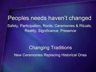 Peoples needs haven’t changed
Safety, Participation, Roots, Ceremonies & Rituals,
          Reality, Significance, Presence



            Changing Traditions
    New Ceremonies Replacing Historical Ones
 
