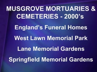 MUSGROVE MORTUARIES &
  CEMETERIES - 2000’s
 England’s Funeral Homes
 West Lawn Memorial Park
  Lane Memorial Gardens
Springfield Memorial Gardens
 