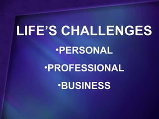 LIFE’S CHALLENGES
    •PERSONAL
   •PROFESSIONAL
     •BUSINESS
 