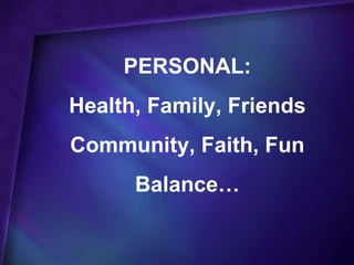 PERSONAL:
Health, Family, Friends
Community, Faith, Fun
      Balance…
 