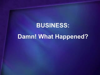 BUSINESS:
Damn! What Happened?
 