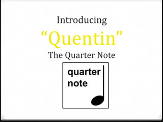 Introducing
“Quentin”
The Quarter Note
 