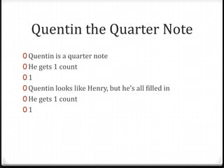 Quentin the Quarter Note
0 Quentin is a quarter note
0 He gets 1 count
0 1
0 Quentin looks like Henry, but he’s all filled in
0 He gets 1 count
0 1
 
