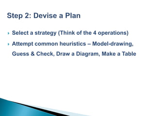    Select a strategy (Think of the 4 operations)
   Attempt common heuristics – Model-drawing,
    Guess & Check, Draw a Diagram, Make a Table
 