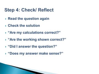    Read the question again
   Check the solution
   “Are my calculations correct?”
   “Are the working shown correct?”
   “Did I answer the question?”
   “Does my answer make sense?”
 