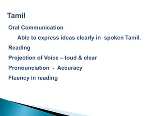Oral Communication
   Able to express ideas clearly in spoken Tamil.
Reading
Projection of Voice – loud & clear
Pronounciation - Accuracy
Fluency in reading
 