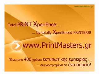 www.PrintMasters.gr




Total   PRiNT XperiEnce …
               … by totally   XperiEnced PRiNTERS!

          www.PrintMasters.gr
Πάνω από   400 χρόνια εκτυπωτικής εμπειρίας …
                  … συγκεντρωμένα σε ένα σημείο!
 