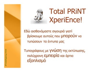 Total PRiNT
                                       XperiΕnce!
                      Εδώ αισθανόμαστε σιγουριά γιατί
                        βρίσκουμε αυτούς που μπορούν να
                       τυπώσουν τα έντυπα μας

                                   γνώση της εκτύπωσης,
                      Τυπογράφους με
www.PrintMasters.gr




                       πολύχρονη εμπειρία και άρτιο
                       εξοπλισμό
 