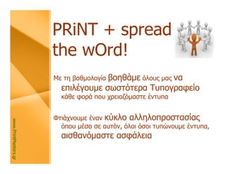PRiNT + spread
                      the wOrd!
                                    βοηθάμε όλους μας να
                      Με τη βαθμολογία
                        επιλέγουμε σωστότερα Τυπογραφείο
                        κάθε φορά που χρειαζόμαστε έντυπα


                      Φτιάχνουμε έναν κύκλο αλληλοπροστασίας
www.PrintMasters.gr




                        όπου μέσα σε αυτόν, όλοι όσοι τυπώνουμε έντυπα,
                        αισθανόμαστε ασφάλεια
 