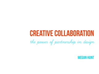 CREATIVE COLLABORATION
the power of partnership in design

                         megan hunt
 