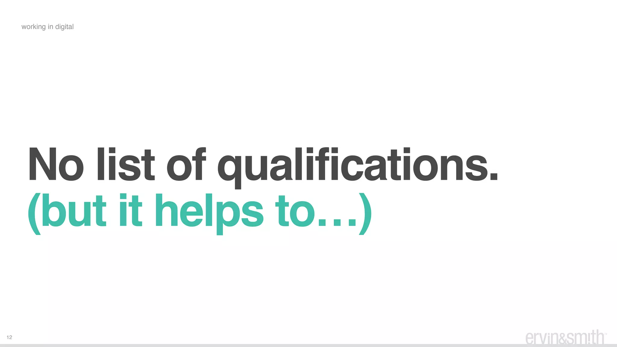 12
working in digital
No list of qualifications.
(but it helps to…)
 