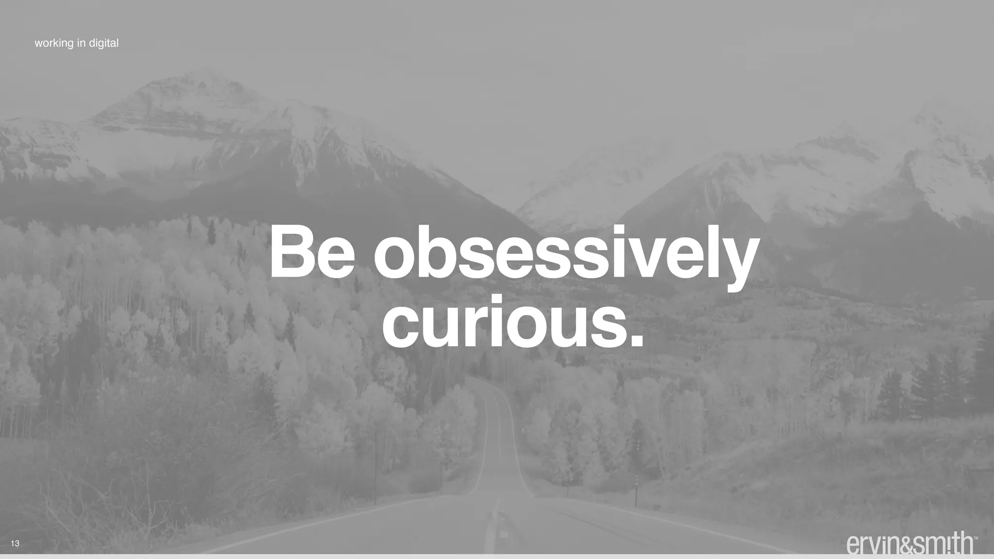 13
working in digital
Be obsessively 
curious.
 