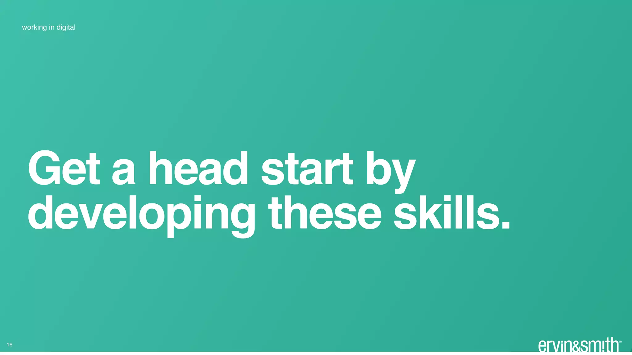 Get a head start by
developing these skills.
16
working in digital
 