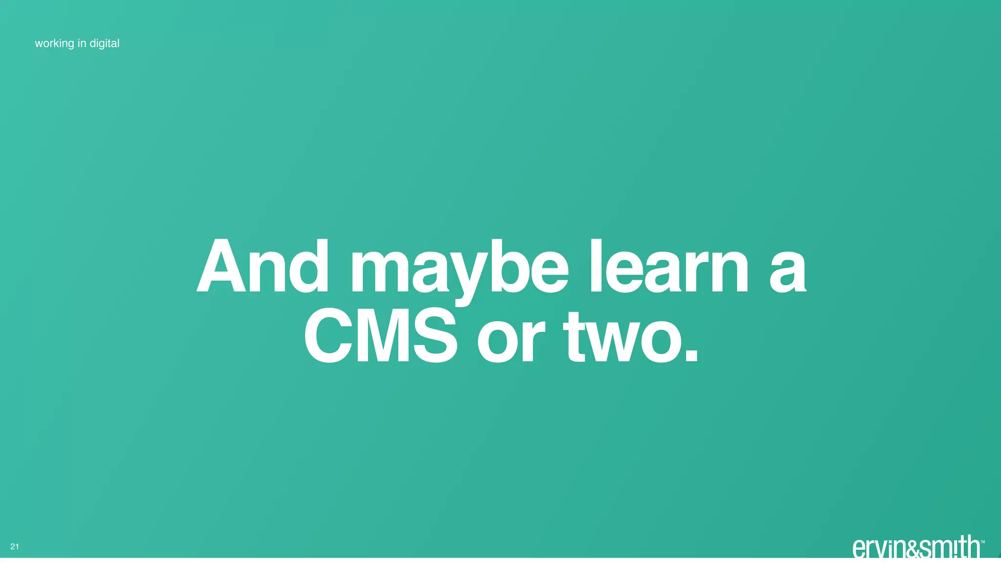 And maybe learn a
CMS or two.
working in digital
21
 