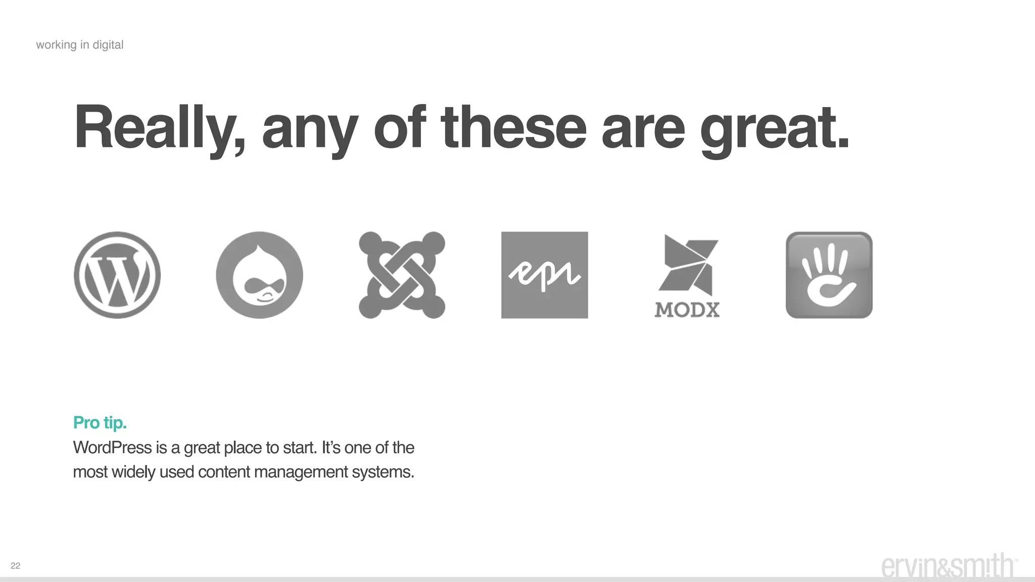 22
Really, any of these are great.
Pro tip.  
WordPress is a great place to start. It’s one of the
most widely used content management systems. 
working in digital
 